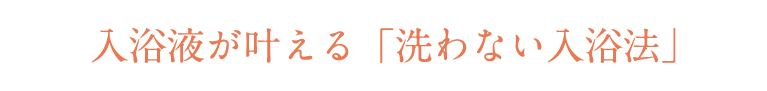 入浴液が叶える「洗わない入浴法」