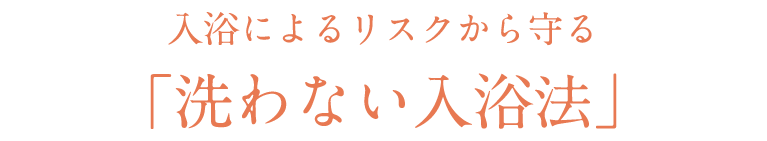 入浴によるリスクから守る「洗わない入浴法」