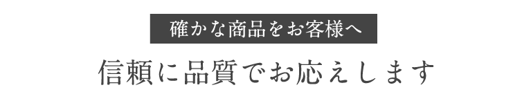 確かな商品をお客様へ 信頼に品質でお応えします